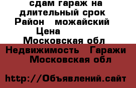 сдам гараж на длительный срок › Район ­ можайский › Цена ­ 5 000 - Московская обл. Недвижимость » Гаражи   . Московская обл.